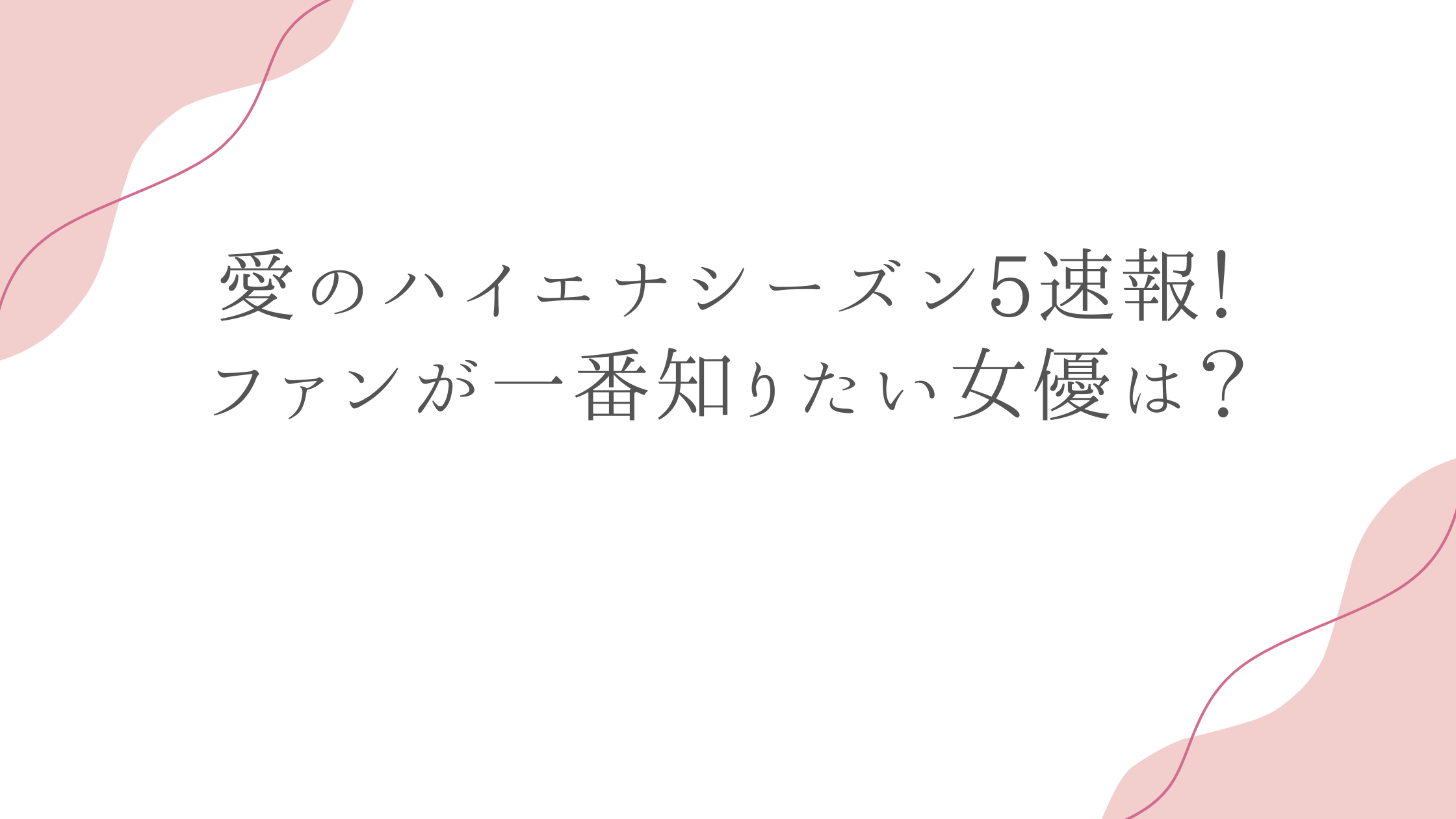 愛のハイエナシーズン5速報！ファンが一番知りたい女優は？