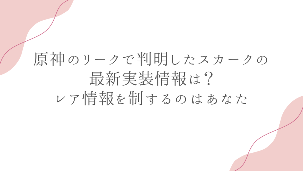 原神のリークで判明したスカークの最新実装情報は？レア情報を制するのはあなた