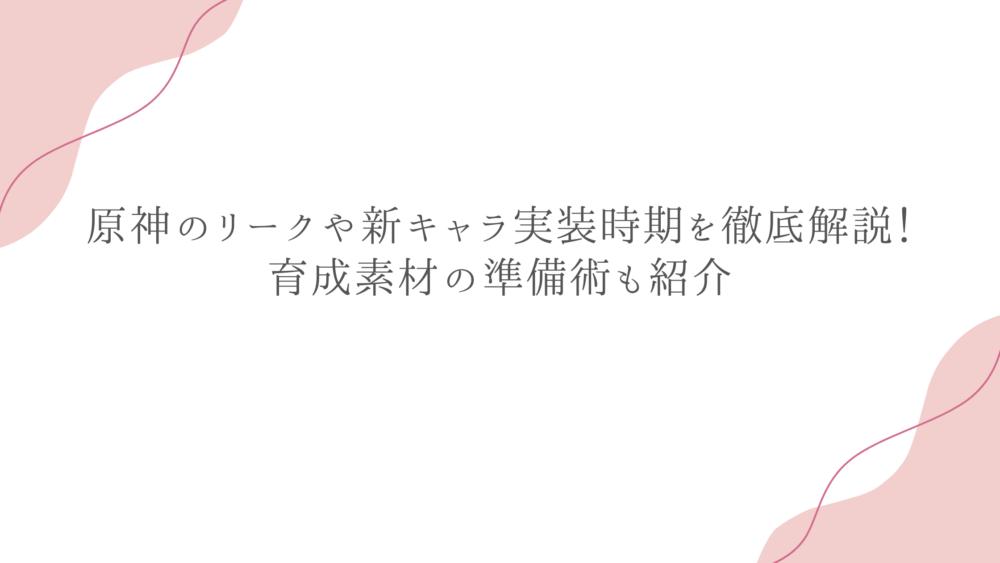 原神のリークや新キャラ実装時期を徹底解説！育成素材の準備術も紹介