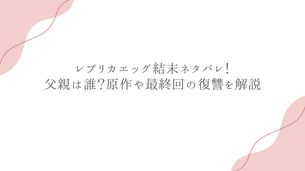 レプリカエッグ結末ネタバレ！父親は誰？原作や最終回の復讐を解説