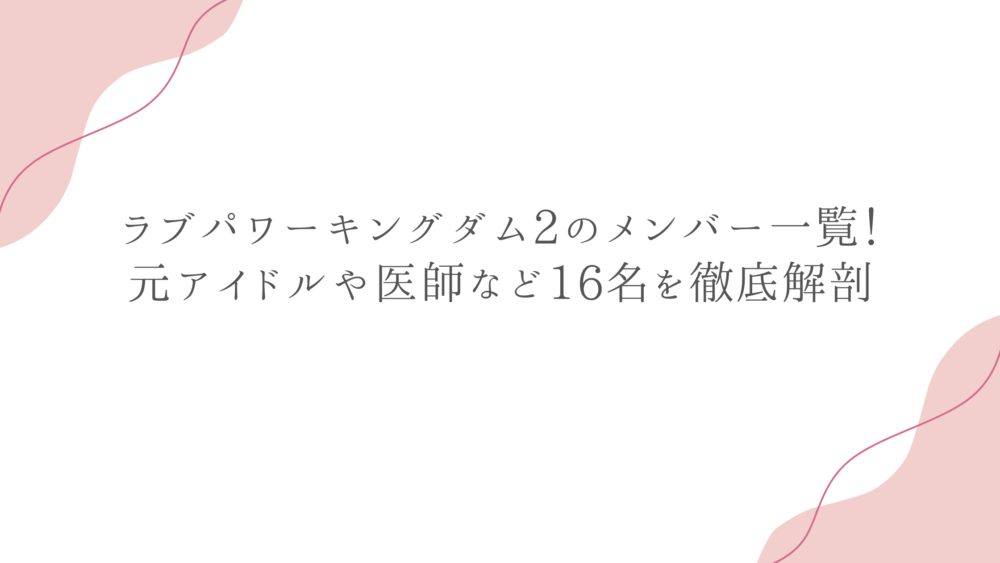 ラブパワーキングダム2のメンバー一覧！元アイドルや医師など16名を徹底解剖