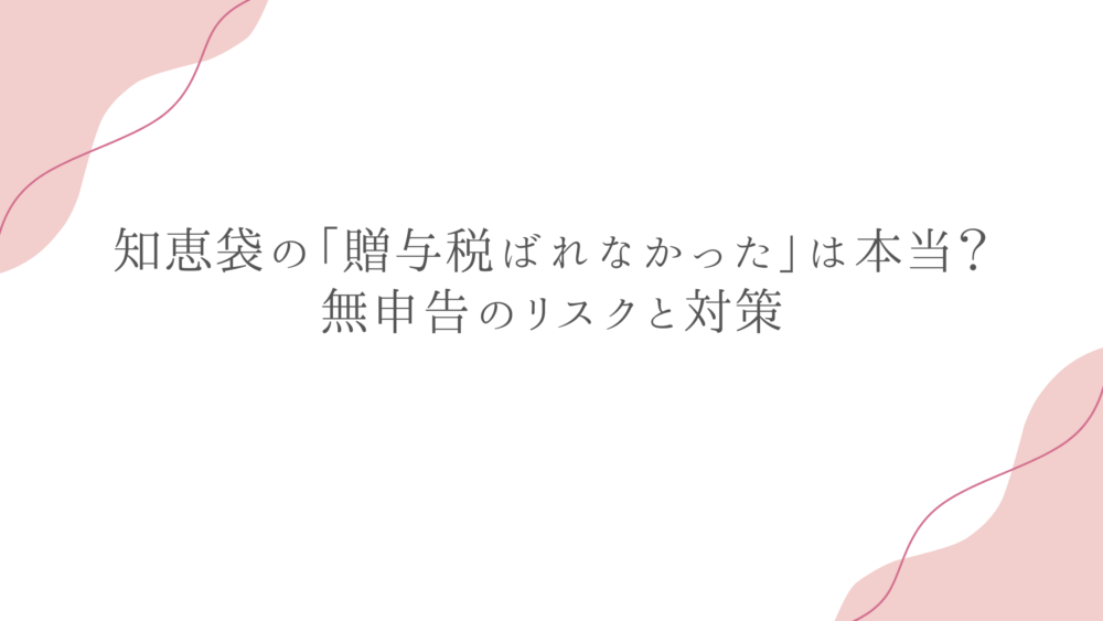 知恵袋の「贈与税ばれなかった」は本当？無申告のリスクと対策