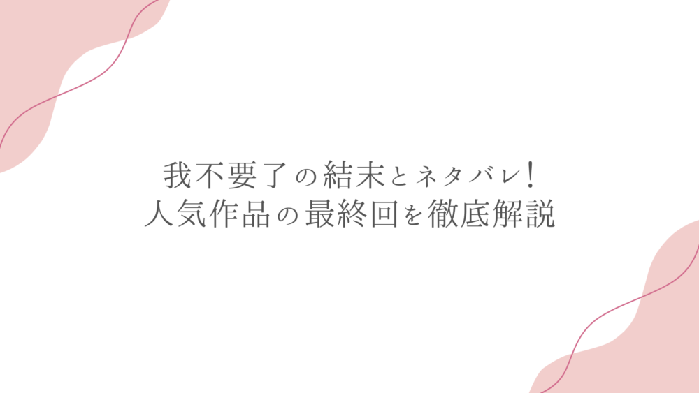 我不要了の結末とネタバレ！人気作品の最終回を徹底解説
