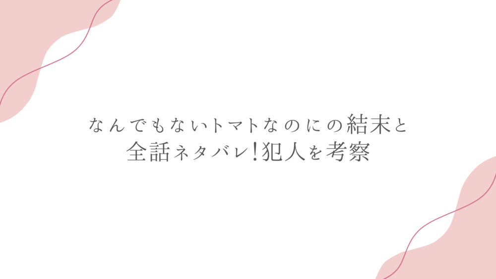 なんでもないトマトなのにの結末と全話ネタバレ！犯人を考察