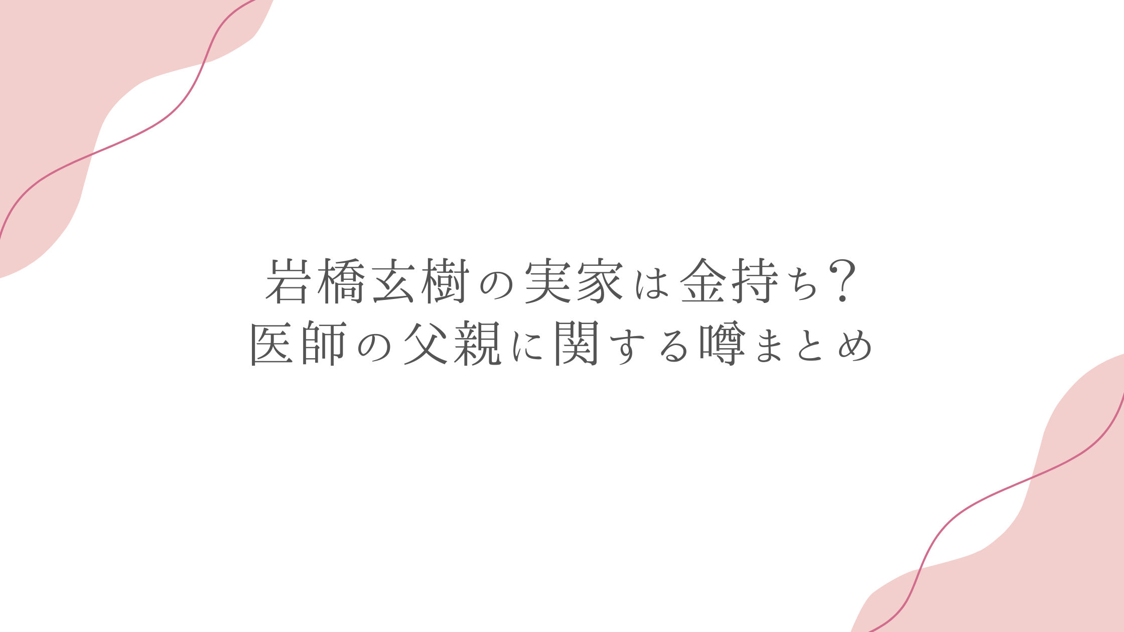 岩橋玄樹の実家は金持ち？医師の父親に関する噂まとめ
